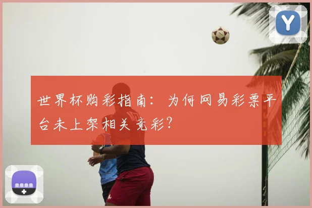 世界杯购彩指南：为何网易彩票平台未上架相关竞彩？