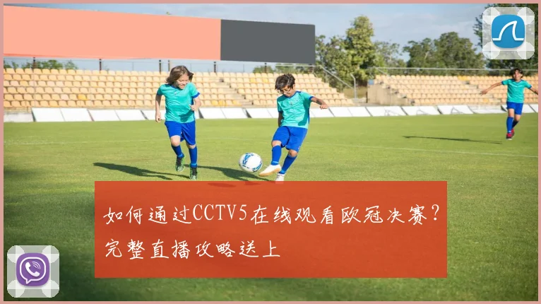 如何通过CCTV5在线观看欧冠决赛？完整直播攻略送上