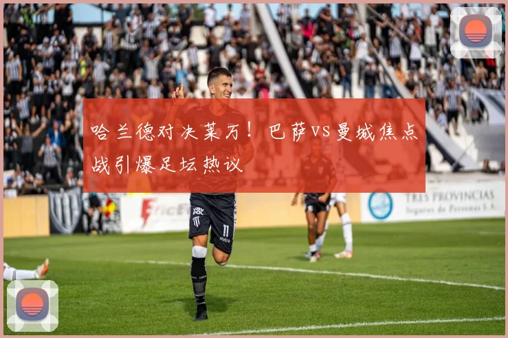 哈兰德对决莱万！巴萨vs曼城焦点战引爆足坛热议