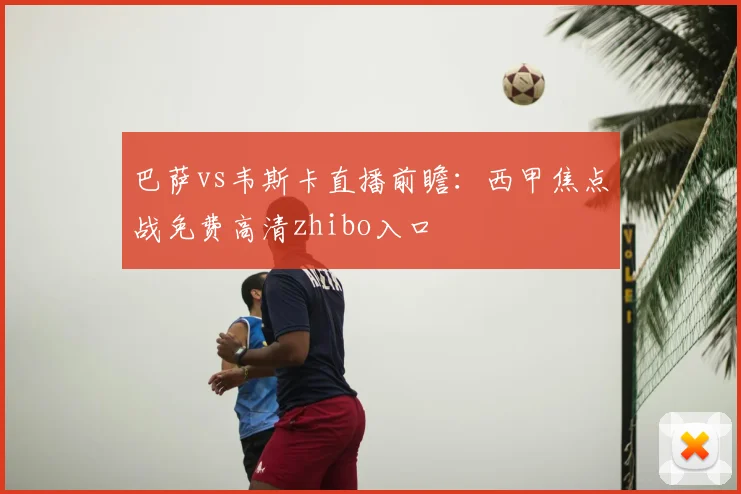 巴萨vs韦斯卡直播前瞻：西甲焦点战免费高清zhibo入口