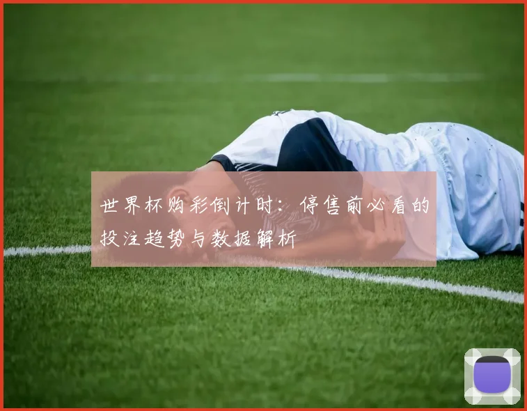 世界杯购彩倒计时：停售前必看的投注趋势与数据解析