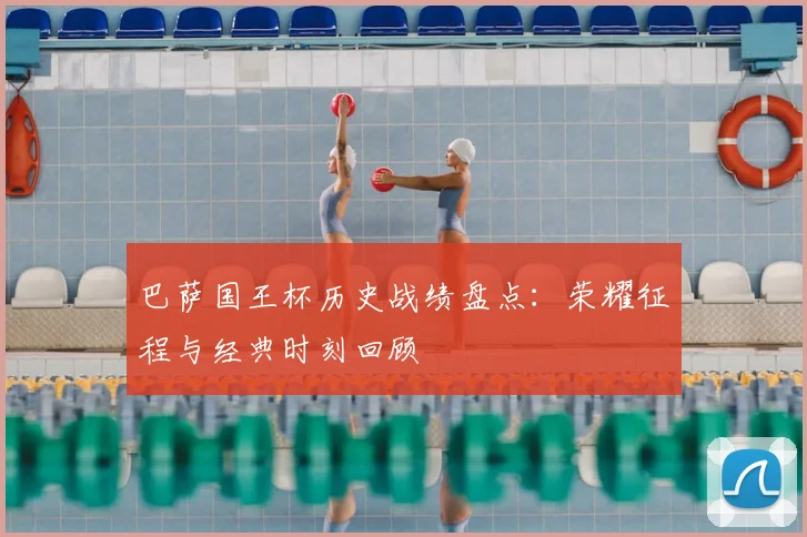 巴萨国王杯历史战绩盘点：荣耀征程与经典时刻回顾