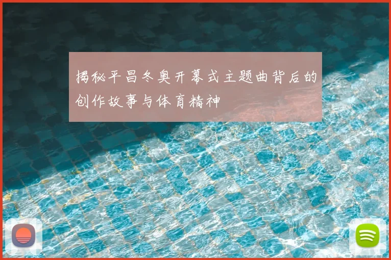 揭秘平昌冬奥开幕式主题曲背后的创作故事与体育精神