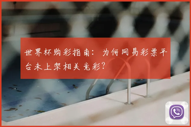 世界杯购彩指南：为何网易彩票平台未上架相关竞彩？