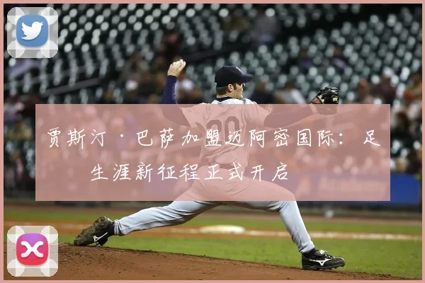 贾斯汀·巴萨加盟迈阿密国际：足球生涯新征程正式开启