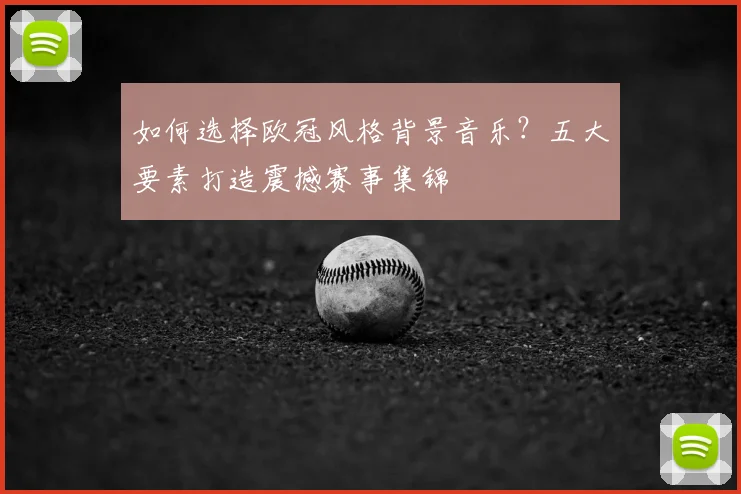 如何选择欧冠风格背景音乐？五大要素打造震撼赛事集锦