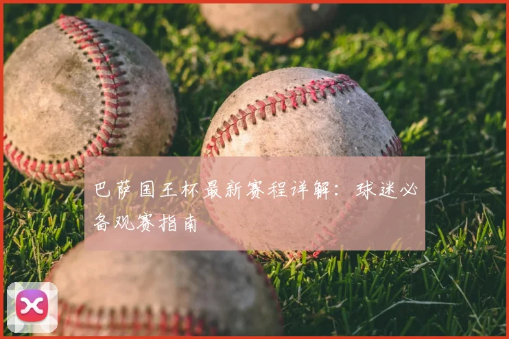 巴萨国王杯最新赛程详解：球迷必备观赛指南