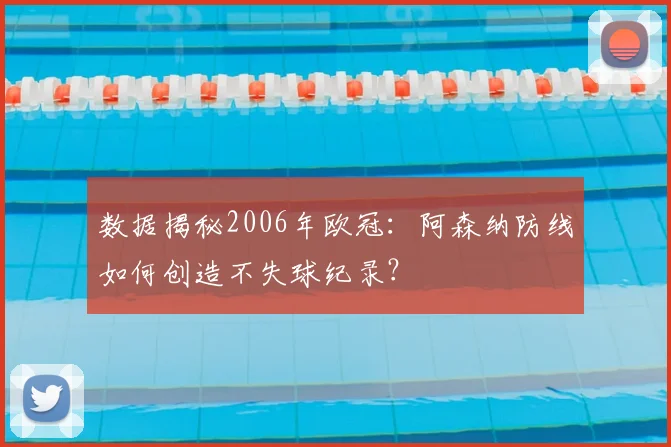 数据揭秘2006年欧冠:阿森纳防线如何创造不失球纪录?