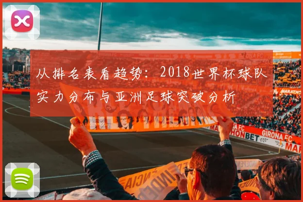 从排名表看趋势：2018世界杯球队实力分布与亚洲足球突破分析