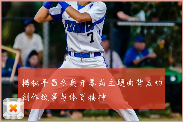 揭秘平昌冬奥开幕式主题曲背后的创作故事与体育精神