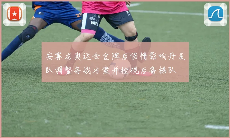 安赛龙奥运会金牌后伤情影响丹麦队调整备战方案并检视后备梯队