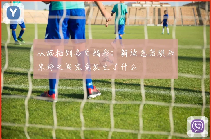 从搭档到各自精彩：解读惠若琪和朱婷之间究竟发生了什么