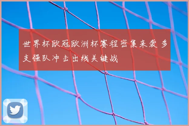 世界杯欧冠欧洲杯赛程密集来袭 多支强队冲击出线关键战