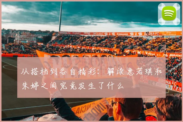 从搭档到各自精彩：解读惠若琪和朱婷之间究竟发生了什么