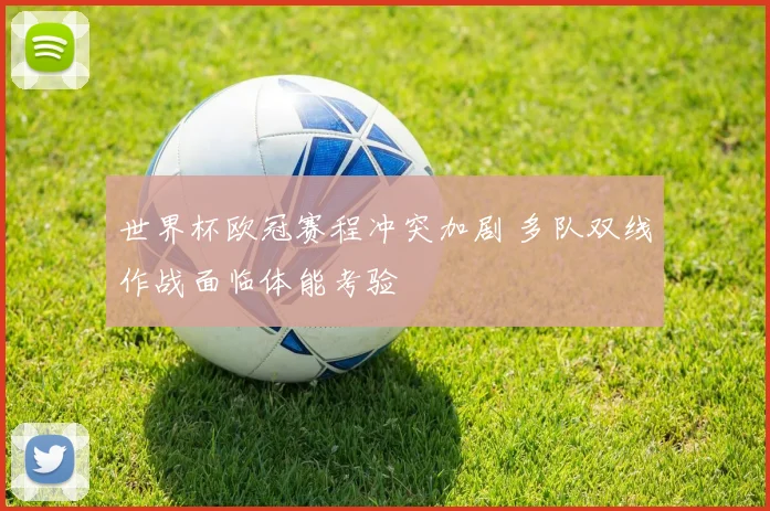 世界杯欧冠赛程冲突加剧 多队双线作战面临体能考验