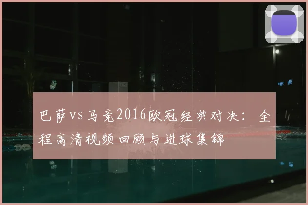 巴萨vs马竞2016欧冠经典对决:全程高清视频回顾与进球集锦