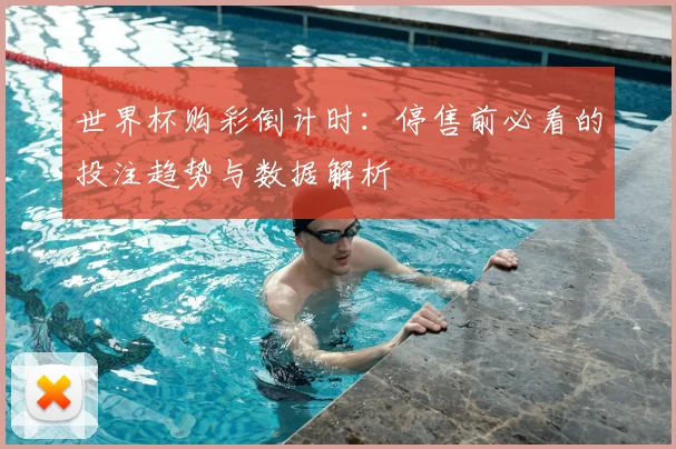 世界杯购彩倒计时：停售前必看的投注趋势与数据解析